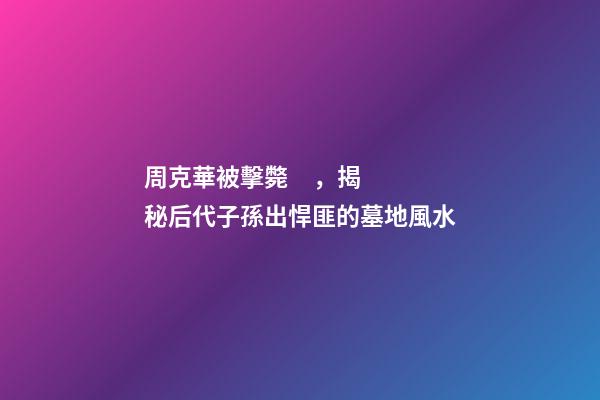 周克華被擊斃，揭秘后代子孫出悍匪的墓地風水
